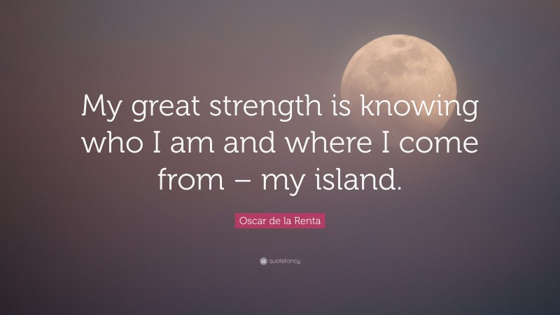 Oscar de la Renta Quote: “My great strength is knowing who I am and where I come from – my island.”