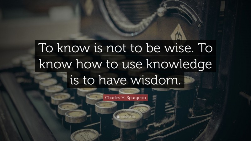 Charles H. Spurgeon Quote: “To know is not to be wise. To know how to use knowledge is to have wisdom.”