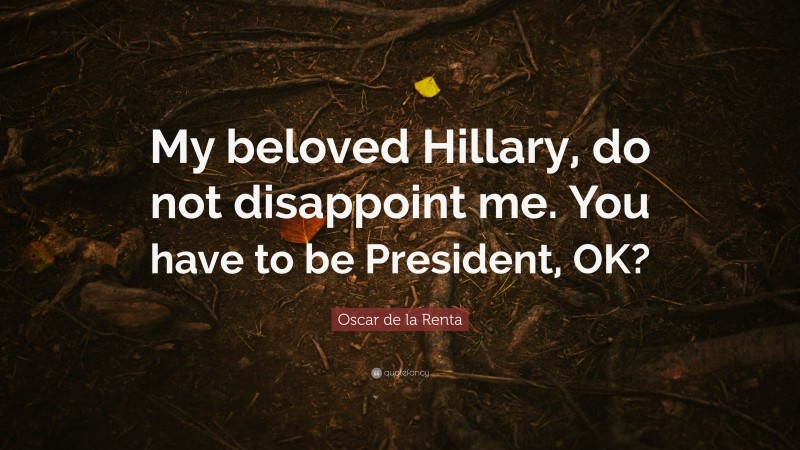 Oscar de la Renta Quote: “My beloved Hillary, do not disappoint me. You have to be President, OK?”