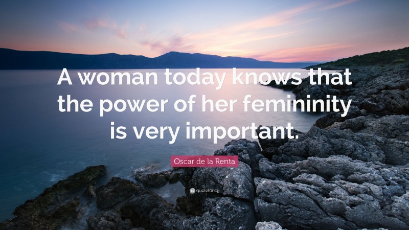 Oscar de la Renta Quote: “A woman today knows that the power of her femininity is very important.”