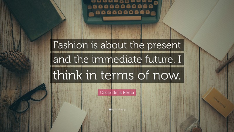 Oscar de la Renta Quote: “Fashion is about the present and the immediate future. I think in terms of now.”