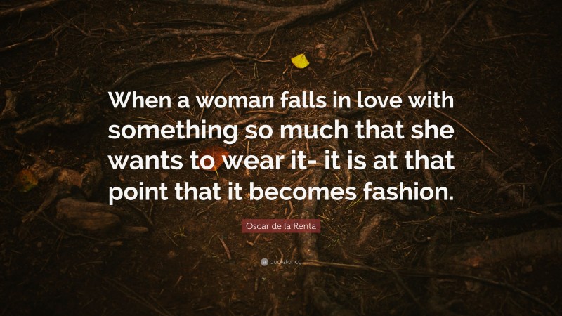 Oscar de la Renta Quote: “When a woman falls in love with something so much that she wants to wear it- it is at that point that it becomes fashion.”