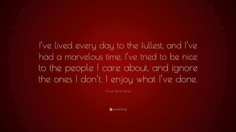 Oscar de la Renta Quote: “I’ve lived every day to the fullest, and I’ve had a marvelous time. I’ve tried to be nice to the people I care about, and ignore the ones I don’t. I enjoy what I’ve done.”
