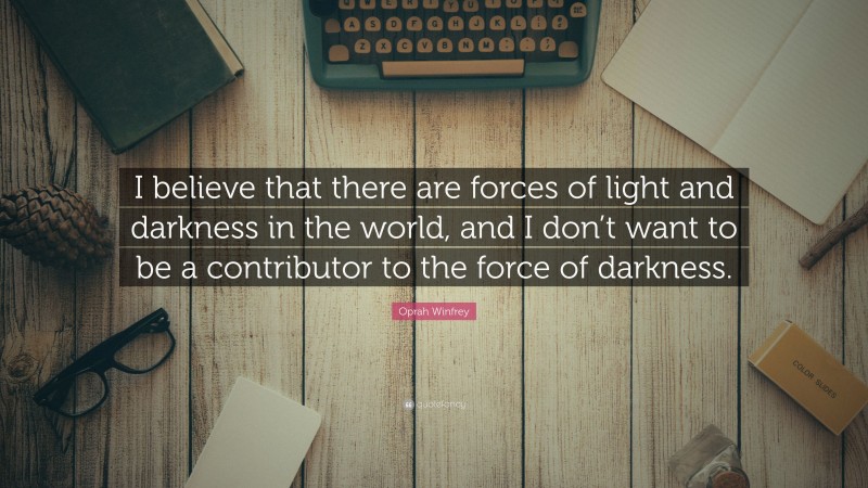 Oprah Winfrey Quote: “I believe that there are forces of light and darkness in the world, and I don’t want to be a contributor to the force of darkness.”