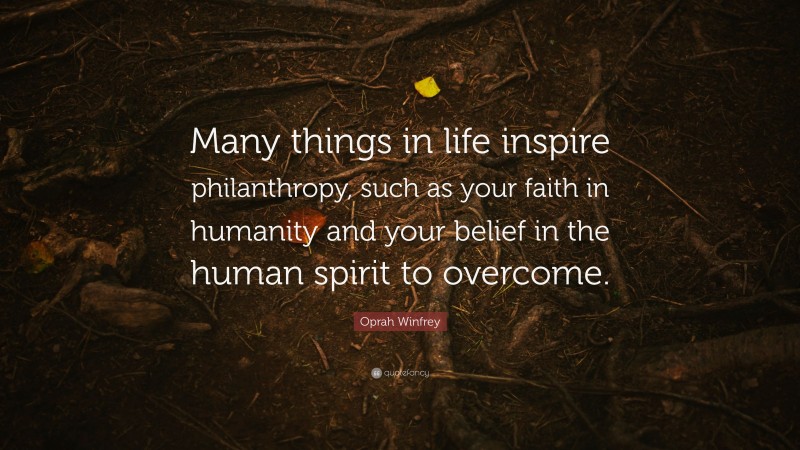 Oprah Winfrey Quote: “Many things in life inspire philanthropy, such as your faith in humanity and your belief in the human spirit to overcome.”