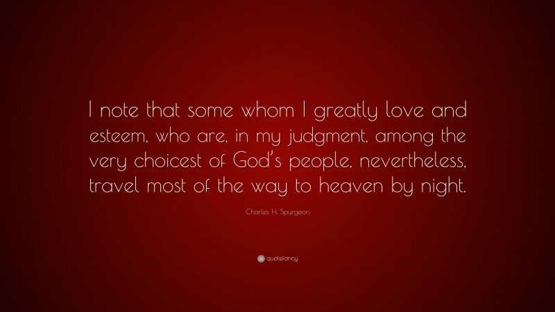 Charles H. Spurgeon Quote: “I note that some whom I greatly love and esteem, who are, in my judgment, among the very choicest of God’s people, nevertheless, travel most of the way to heaven by night.”