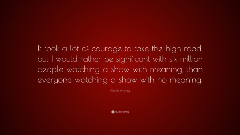Oprah Winfrey Quote: “It took a lot of courage to take the high road, but I would rather be significant with six million people watching a show with meaning, than everyone watching a show with no meaning.”