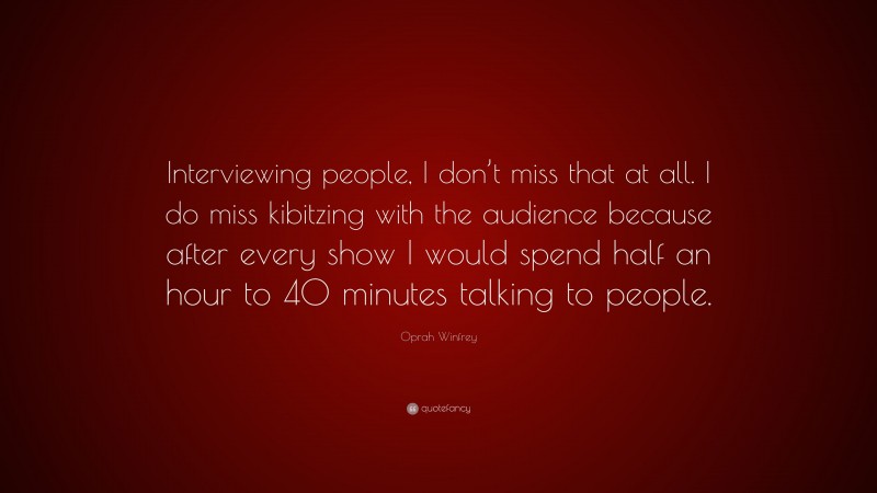 Oprah Winfrey Quote: “Interviewing people, I don’t miss that at all. I do miss kibitzing with the audience because after every show I would spend half an hour to 40 minutes talking to people.”