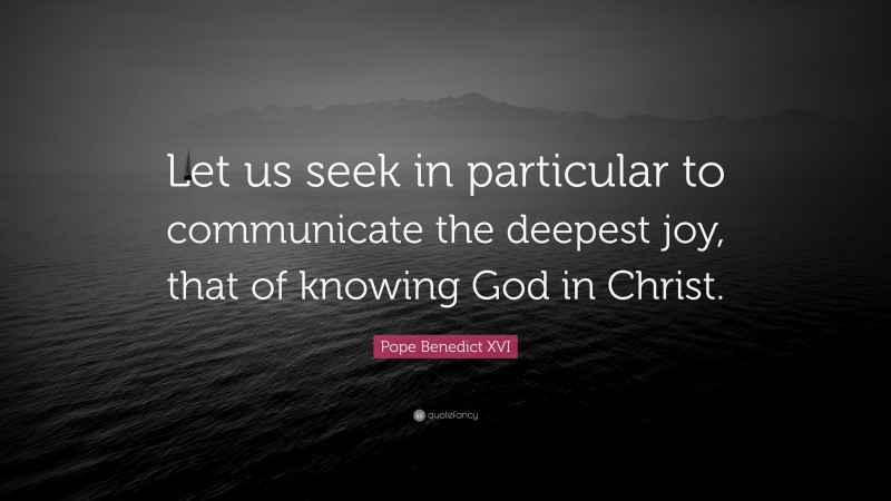 Pope Benedict XVI Quote: “Let us seek in particular to communicate the deepest joy, that of knowing God in Christ.”