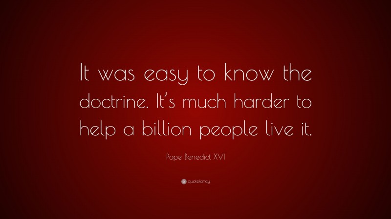Pope Benedict XVI Quote: “It was easy to know the doctrine. It’s much harder to help a billion people live it.”