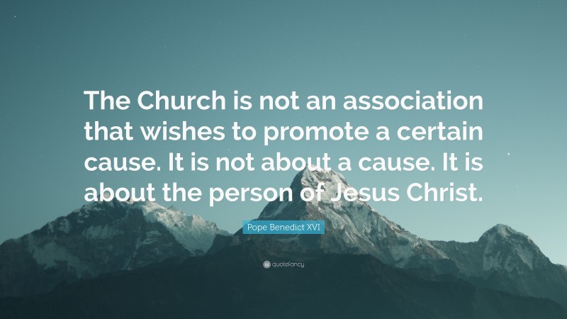 Pope Benedict XVI Quote: “The Church is not an association that wishes to promote a certain cause. It is not about a cause. It is about the person of Jesus Christ.”