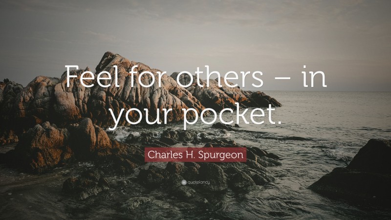Charles H. Spurgeon Quote: “Feel for others – in your pocket.”