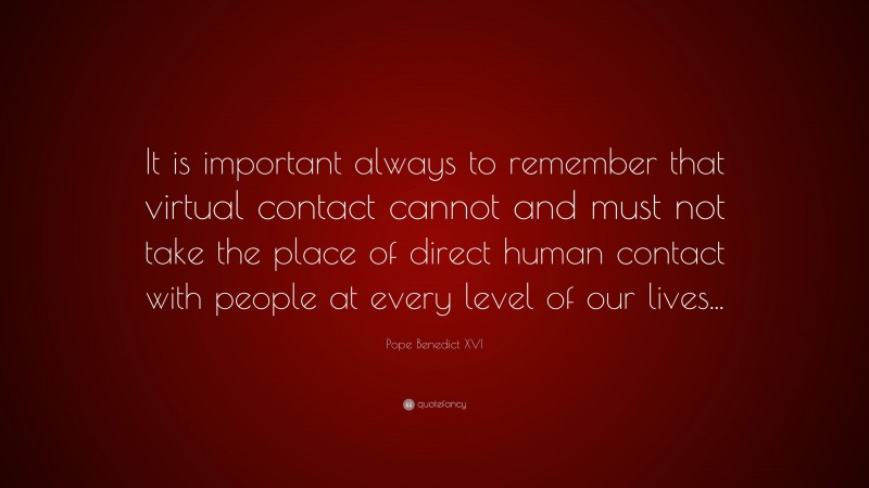 Pope Benedict XVI Quote: “It is important always to remember that virtual contact cannot and must not take the place of direct human contact with people at every level of our lives...”