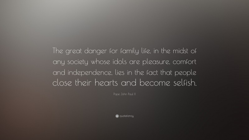 Pope John Paul II Quote: “The great danger for family life, in the midst of any society whose idols are pleasure, comfort and independence, lies in the fact that people close their hearts and become selfish.”