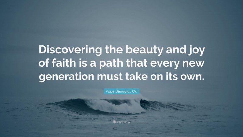 Pope Benedict XVI Quote: “Discovering the beauty and joy of faith is a path that every new generation must take on its own.”