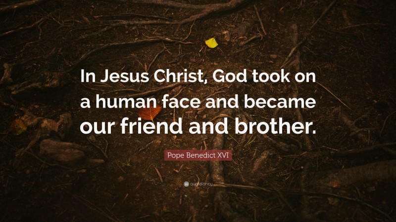Pope Benedict XVI Quote: “In Jesus Christ, God took on a human face and became our friend and brother.”