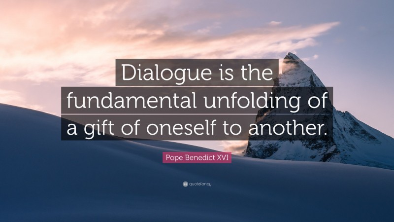 Pope Benedict XVI Quote: “Dialogue is the fundamental unfolding of a gift of oneself to another.”