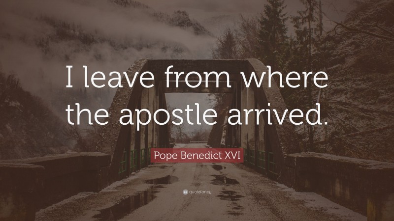 Pope Benedict XVI Quote: “I leave from where the apostle arrived.”