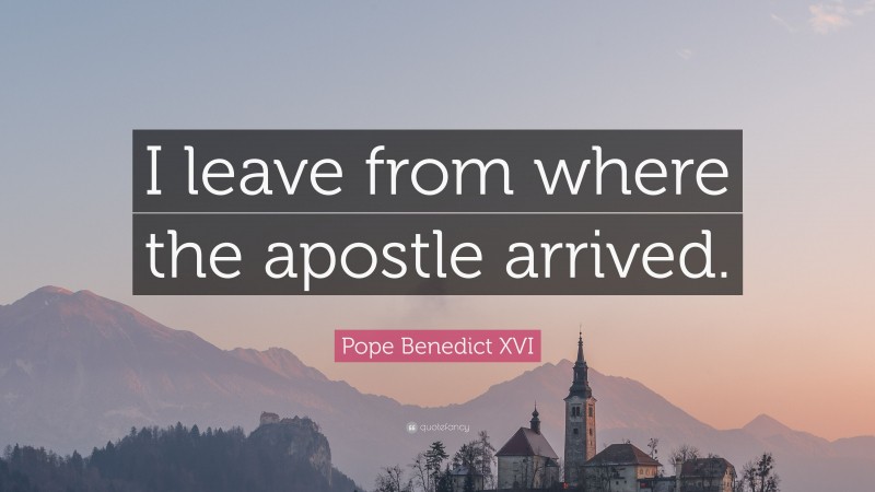 Pope Benedict XVI Quote: “I leave from where the apostle arrived.”