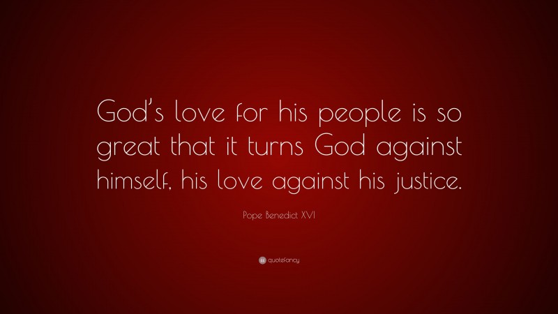 Pope Benedict XVI Quote: “God’s love for his people is so great that it turns God against himself, his love against his justice.”