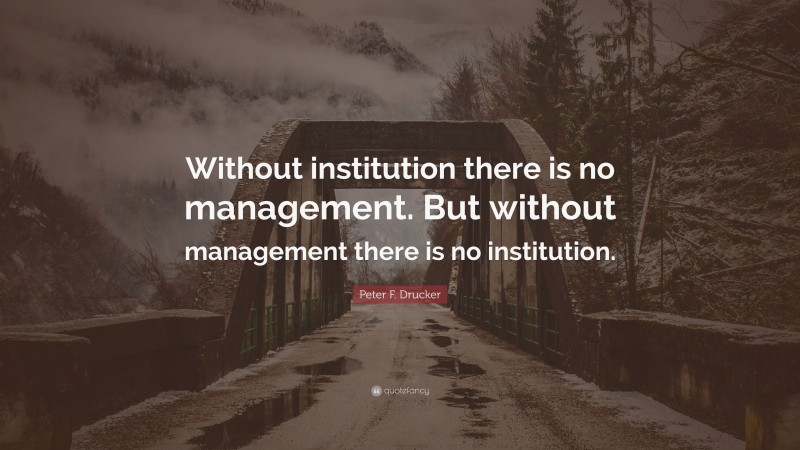 Peter F. Drucker Quote: “Without institution there is no management. But without management there is no institution.”