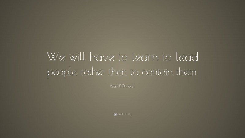 Peter F. Drucker Quote: “We will have to learn to lead people rather then to contain them.”