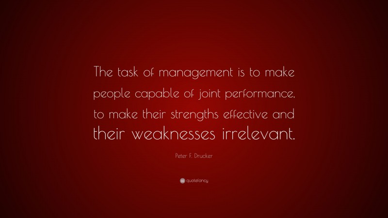 Peter F. Drucker Quote: “The task of management is to make people capable of joint performance, to make their strengths effective and their weaknesses irrelevant.”
