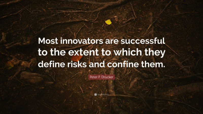 Peter F. Drucker Quote: “Most innovators are successful to the extent to which they define risks and confine them.”