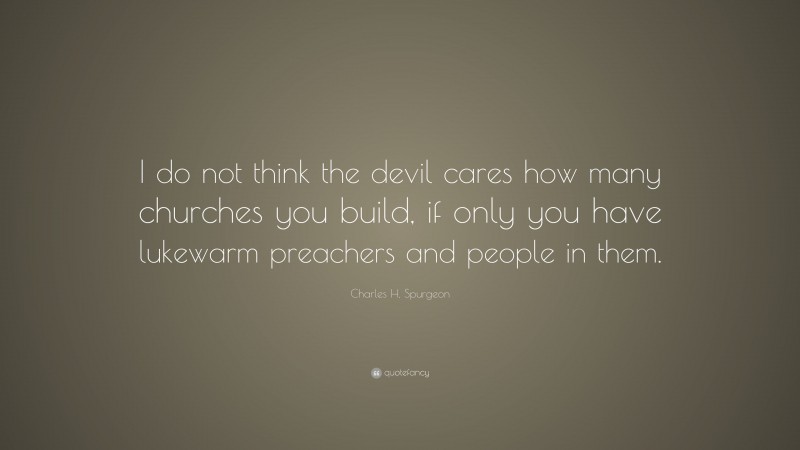 Charles H. Spurgeon Quote: “I do not think the devil cares how many churches you build, if only you have lukewarm preachers and people in them.”