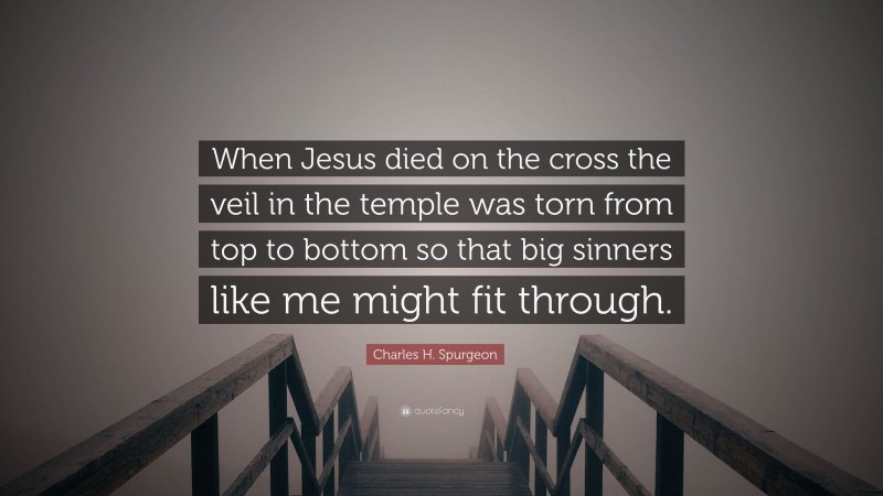 Charles H. Spurgeon Quote: “When Jesus died on the cross the veil in the temple was torn from top to bottom so that big sinners like me might fit through.”