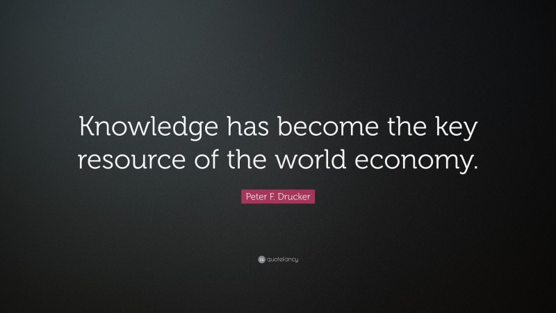 Peter F. Drucker Quote: “Knowledge has become the key resource of the world economy.”