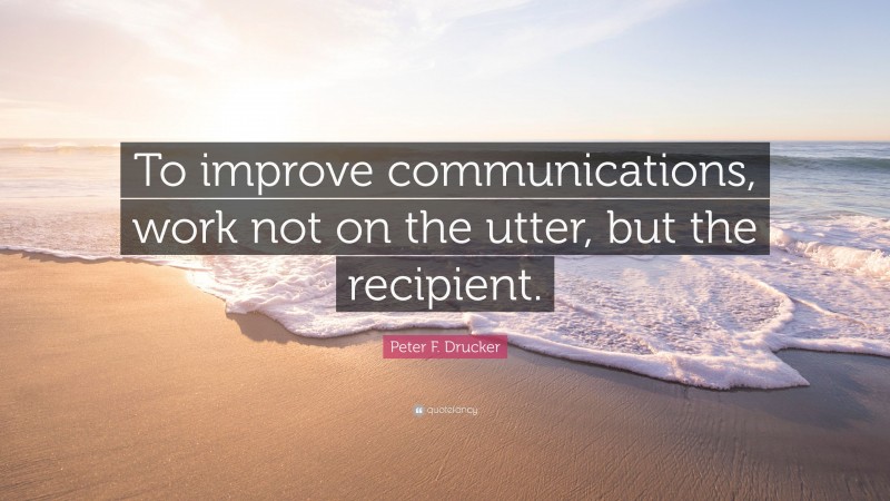 Peter F. Drucker Quote: “To improve communications, work not on the utter, but the recipient.”