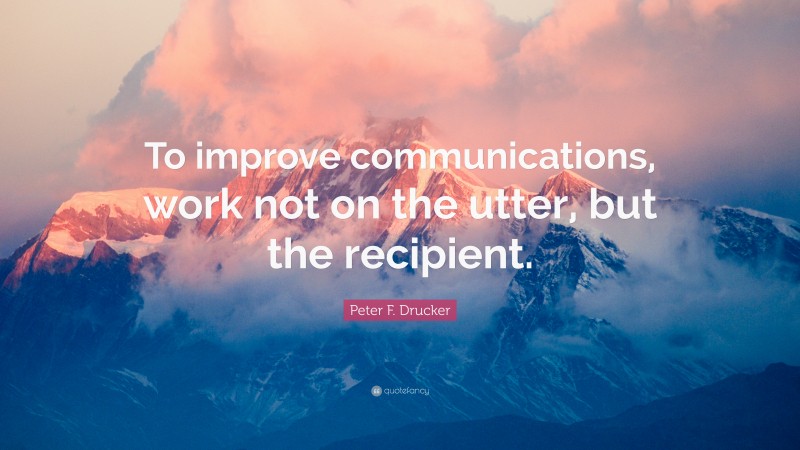 Peter F. Drucker Quote: “To improve communications, work not on the utter, but the recipient.”