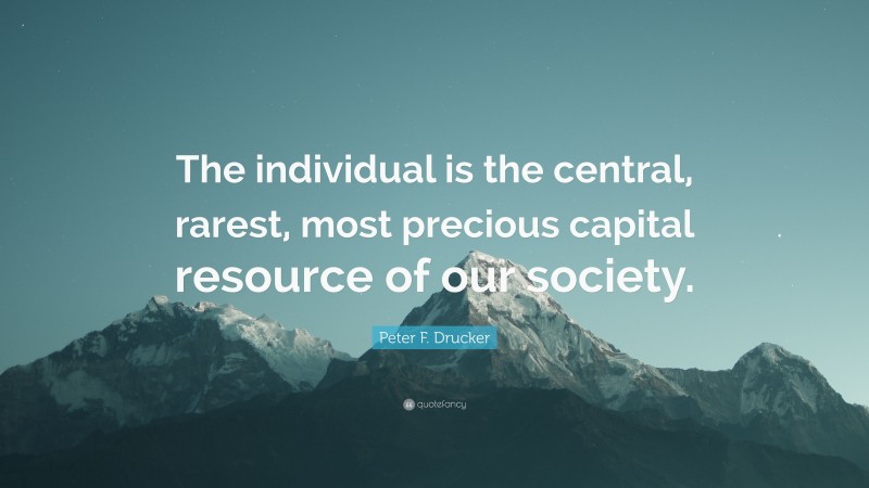 Peter F. Drucker Quote: “The individual is the central, rarest, most precious capital resource of our society.”