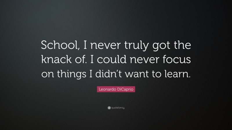 Leonardo DiCaprio Quote: “School, I never truly got the knack of. I could never focus on things I didn’t want to learn.”