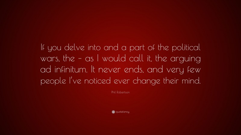 Phil Robertson Quote: “If you delve into and a part of the political wars, the – as I would call it, the arguing ad infinitum. It never ends, and very few people I’ve noticed ever change their mind.”