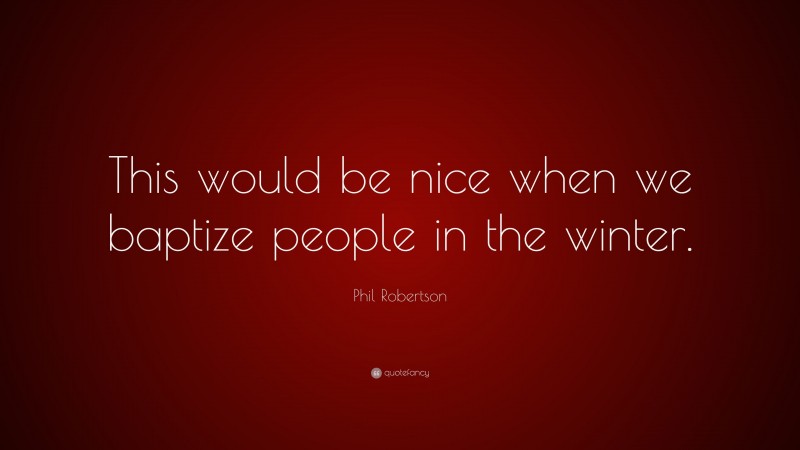 Phil Robertson Quote: “This would be nice when we baptize people in the winter.”