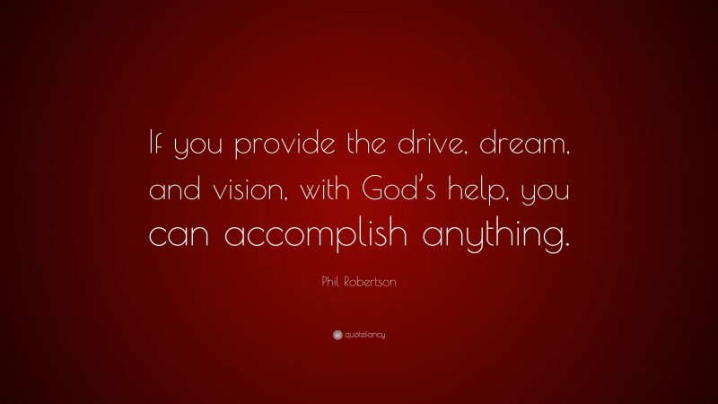 Phil Robertson Quote: “If you provide the drive, dream, and vision, with God’s help, you can accomplish anything.”