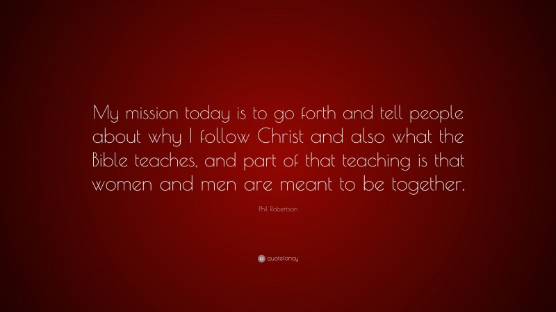 Phil Robertson Quote: “My mission today is to go forth and tell people about why I follow Christ and also what the Bible teaches, and part of that teaching is that women and men are meant to be together.”