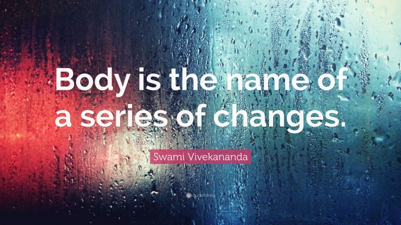 Swami Vivekananda Quote: “Body is the name of a series of changes.”