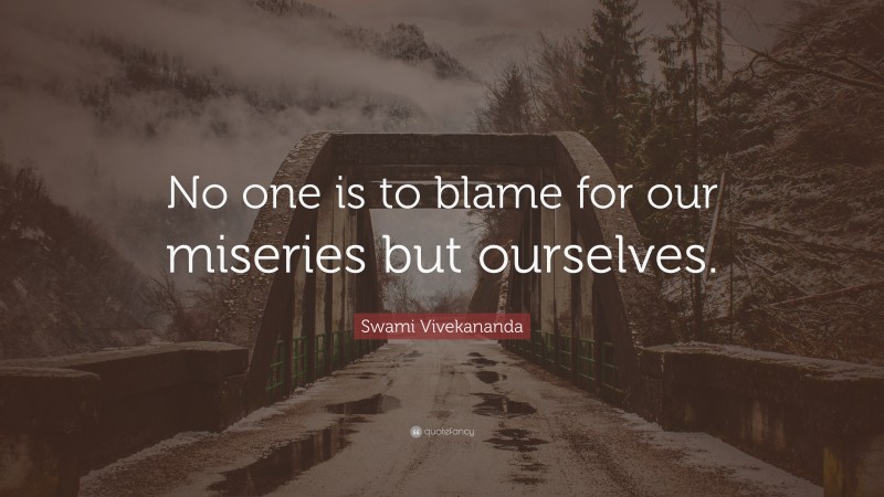 Swami Vivekananda Quote: “No one is to blame for our miseries but ourselves.”