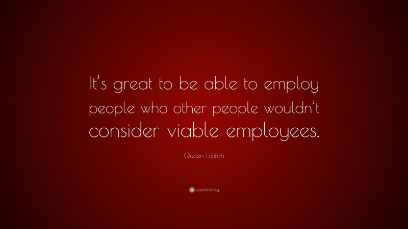 Queen Latifah Quote: “It’s great to be able to employ people who other people wouldn’t consider viable employees.”