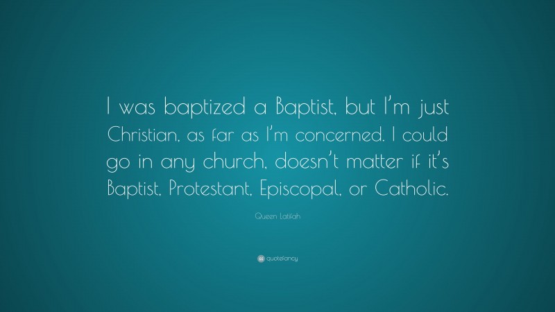 Queen Latifah Quote: “I was baptized a Baptist, but I’m just Christian, as far as I’m concerned. I could go in any church, doesn’t matter if it’s Baptist, Protestant, Episcopal, or Catholic.”