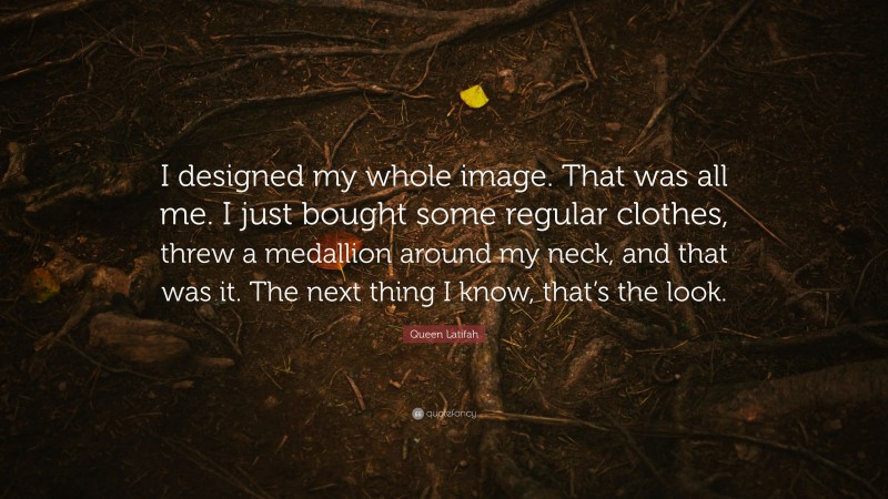 Queen Latifah Quote: “I designed my whole image. That was all me. I just bought some regular clothes, threw a medallion around my neck, and that was it. The next thing I know, that’s the look.”