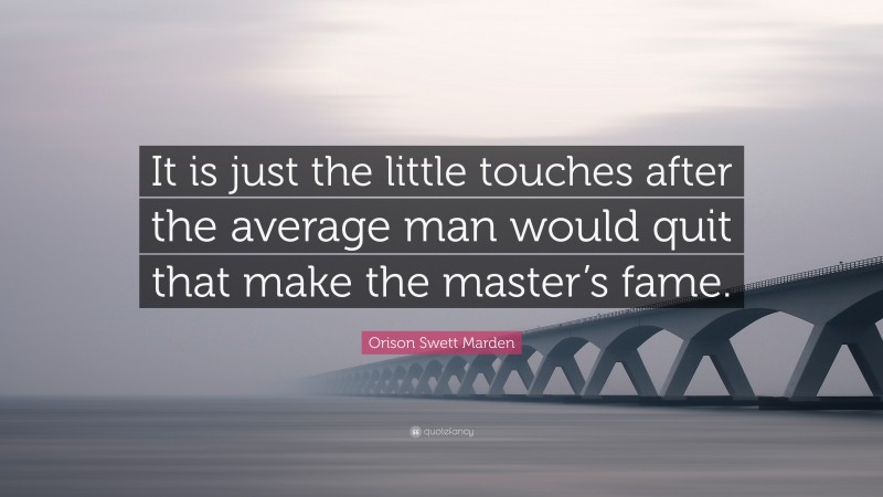 Orison Swett Marden Quote: “It is just the little touches after the average man would quit that make the master’s fame.”