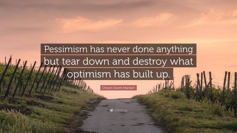 Orison Swett Marden Quote: “Pessimism has never done anything but tear down and destroy what optimism has built up.”