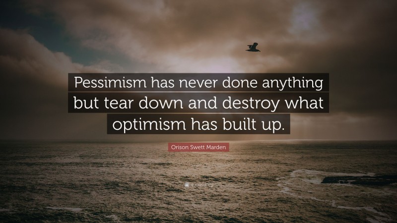 Orison Swett Marden Quote: “Pessimism has never done anything but tear down and destroy what optimism has built up.”