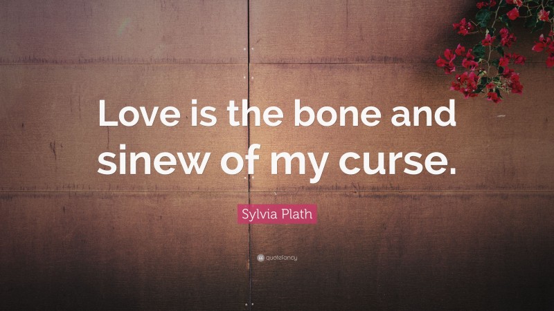 Sylvia Plath Quote: “Love is the bone and sinew of my curse.”