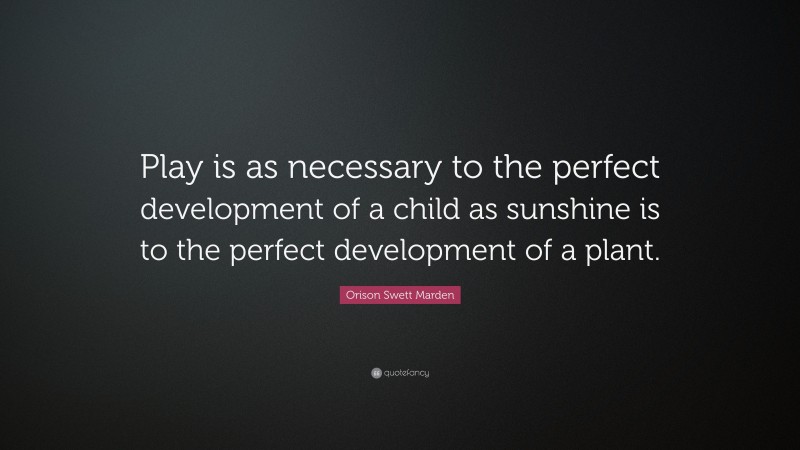 Orison Swett Marden Quote: “Play is as necessary to the perfect development of a child as sunshine is to the perfect development of a plant.”