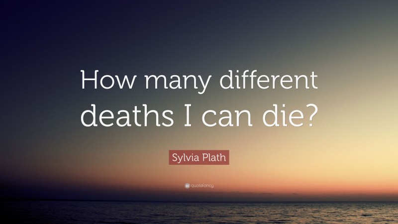 Sylvia Plath Quote: “How many different deaths I can die?”